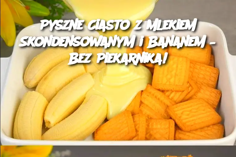 Pyszne Ciasto z Mlekiem Skondensowanym i Bananem – Bez Piekarnika!