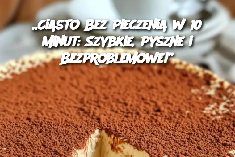 „Ciasto Bez Pieczenia w 10 Minut: Szybkie, Pyszne i Bezproblemowe!”