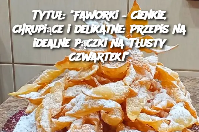 Tytuł: "Faworki – Cienkie, chrupiące i delikatne: Przepis na idealne pączki na Tłusty Czwartek!"