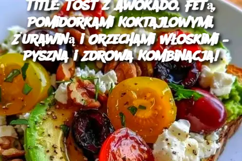 Title: Tost z Awokado, Fetą, Pomidorkami Koktajlowymi, Żurawiną i Orzechami Włoskimi – Pyszna i Zdrowa Kombinacja!