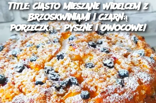 Title: Ciasto Mieszane Widelcem z Brzoskwiniami i Czarną Porzeczką – Pyszne i Owocowe!