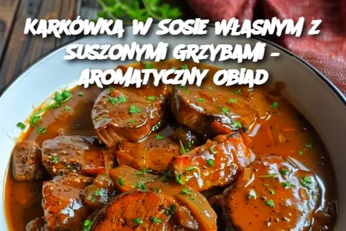 Karkówka w Sosie Własnym z Suszonymi Grzybami – Aromatyczny Obiad