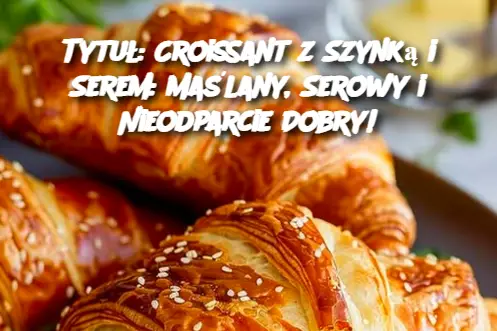 Tytuł: Croissant z Szynką i Serem: Maślany, Serowy i Nieodparcie Dobry!