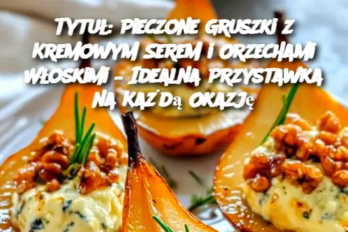 Tytuł: Pieczone Gruszki z Kremowym Serem i Orzechami Włoskimi – Idealna Przystawka na Każdą Okazję