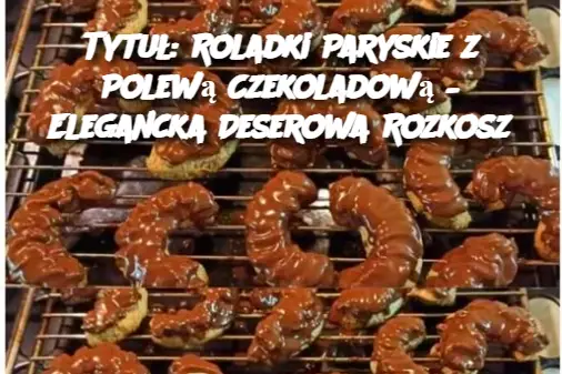 Tytuł: Roladki Paryskie z Polewą Czekoladową – Elegancka Deserowa Rozkosz