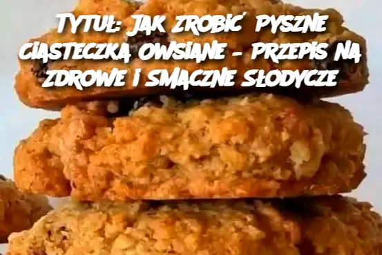 Tytuł: Jak Zrobić Pyszne Ciasteczka Owsiane – Przepis na Zdrowe i Smaczne Słodycze