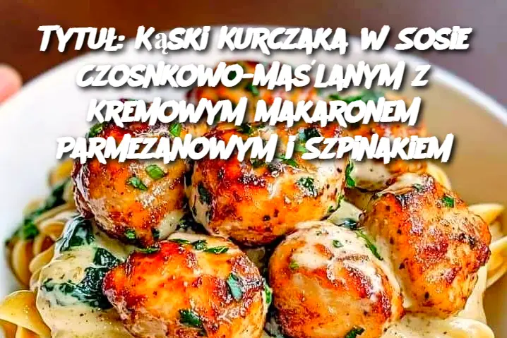 Tytuł: Kąski Kurczaka w Sosie Czosnkowo-Maślanym z Kremowym Makaronem Parmezanowym i Szpinakiem