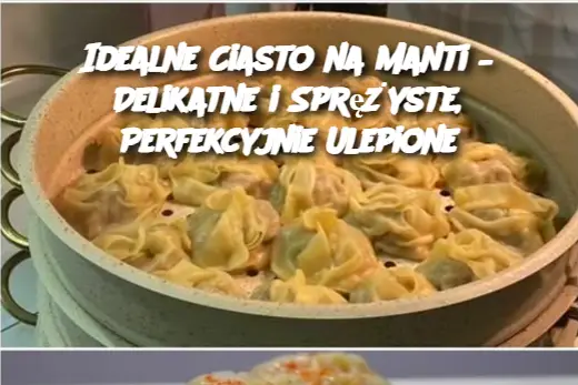 Idealne Ciasto na Manti – Delikatne i Sprężyste, Perfekcyjnie Ulepione